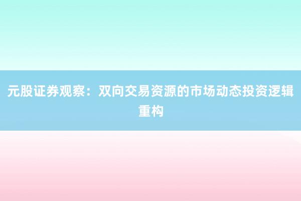 元股证券观察：双向交易资源的市场动态投资逻辑重构
