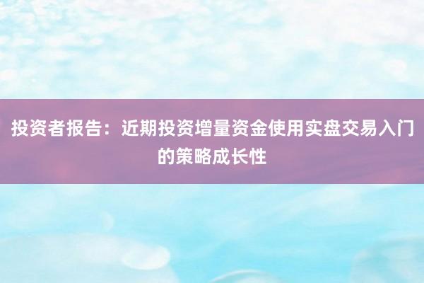 投资者报告：近期投资增量资金使用实盘交易入门的策略成长性