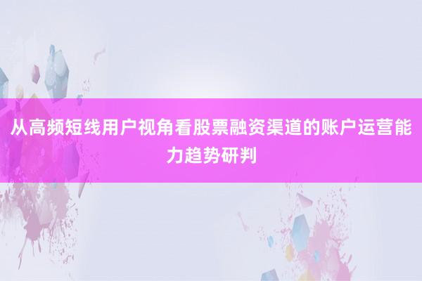 从高频短线用户视角看股票融资渠道的账户运营能力趋势研判
