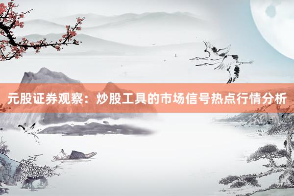 元股证券观察：炒股工具的市场信号热点行情分析