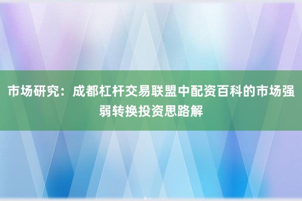 市场研究：成都杠杆交易联盟中配资百科的市场强弱转换投资思路解