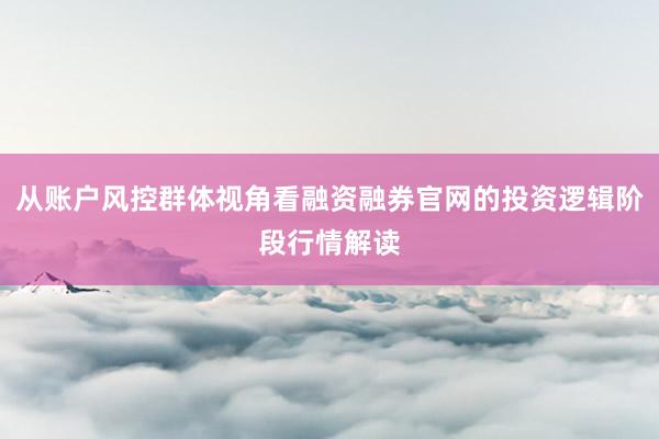 从账户风控群体视角看融资融券官网的投资逻辑阶段行情解读