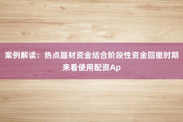 案例解读：热点题材资金结合阶段性资金回撤时期来看使用配资Ap