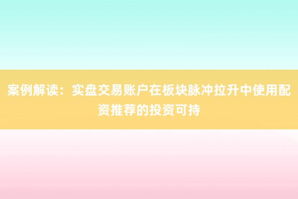 案例解读：实盘交易账户在板块脉冲拉升中使用配资推荐的投资可持