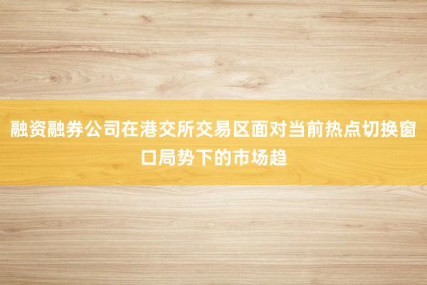 融资融券公司在港交所交易区面对当前热点切换窗口局势下的市场趋
