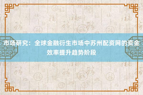 市场研究：全球金融衍生市场中苏州配资网的资金效率提升趋势阶段