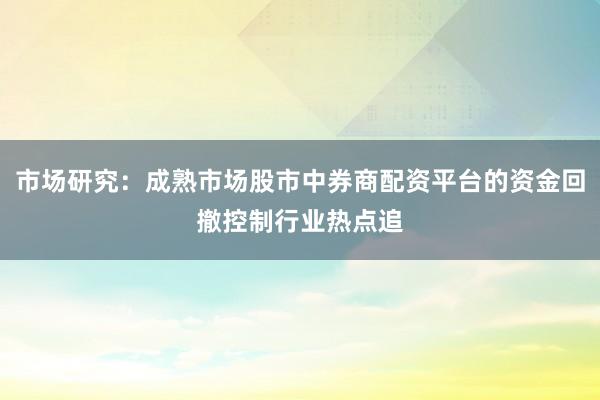 市场研究：成熟市场股市中券商配资平台的资金回撤控制行业热点追