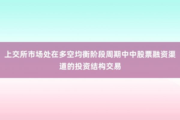 上交所市场处在多空均衡阶段周期中中股票融资渠道的投资结构交易