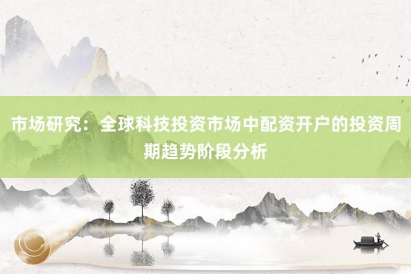市场研究：全球科技投资市场中配资开户的投资周期趋势阶段分析