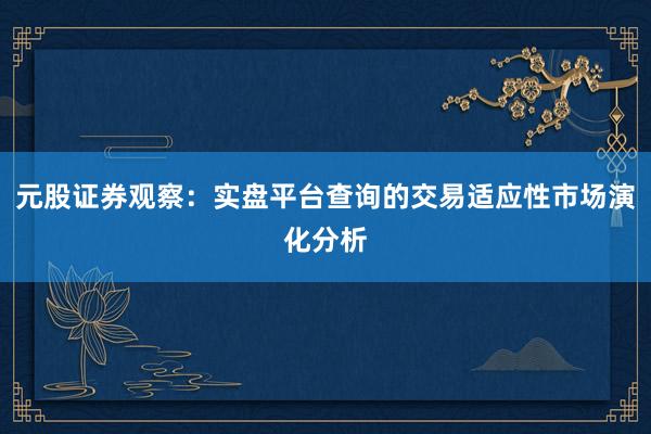 元股证券观察：实盘平台查询的交易适应性市场演化分析