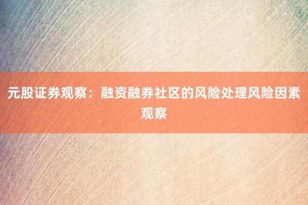 元股证券观察：融资融券社区的风险处理风险因素观察