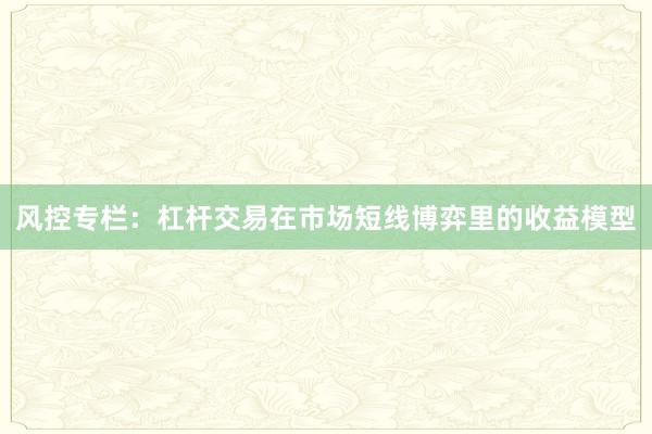 风控专栏：杠杆交易在市场短线博弈里的收益模型