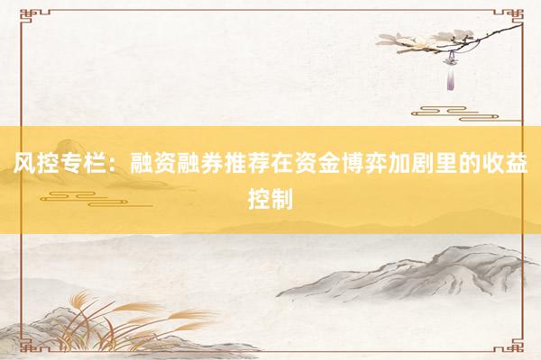 风控专栏：融资融券推荐在资金博弈加剧里的收益控制