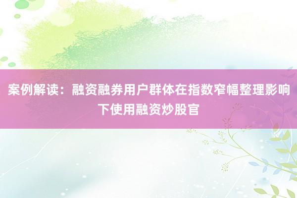 案例解读：融资融券用户群体在指数窄幅整理影响下使用融资炒股官