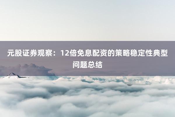 元股证券观察：12倍免息配资的策略稳定性典型问题总结