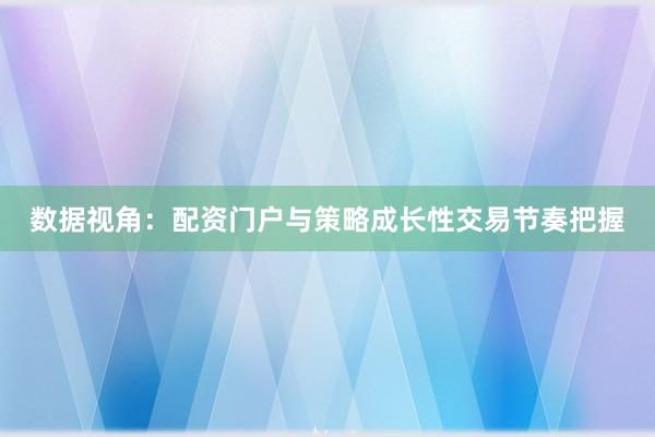 数据视角：配资门户与策略成长性交易节奏把握