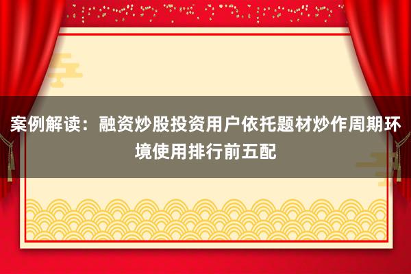 案例解读：融资炒股投资用户依托题材炒作周期环境使用排行前五配
