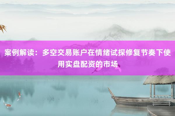 案例解读：多空交易账户在情绪试探修复节奏下使用实盘配资的市场
