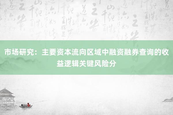 市场研究：主要资本流向区域中融资融券查询的收益逻辑关键风险分