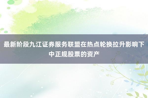最新阶段九江证券服务联盟在热点轮换拉升影响下中正规股票的资产