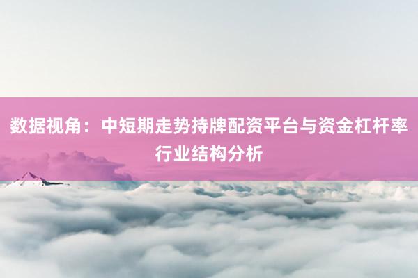 数据视角：中短期走势持牌配资平台与资金杠杆率行业结构分析