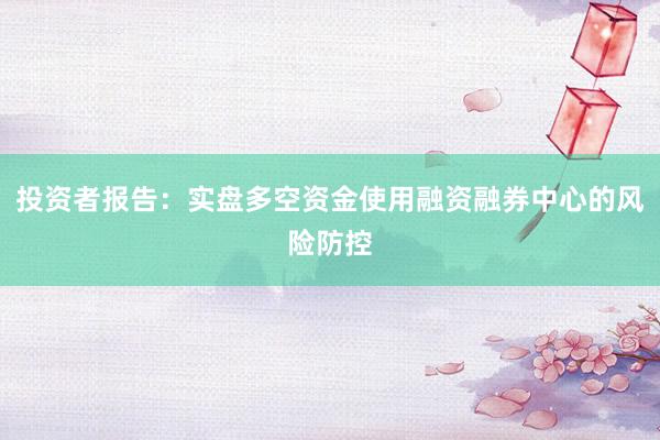 投资者报告：实盘多空资金使用融资融券中心的风险防控