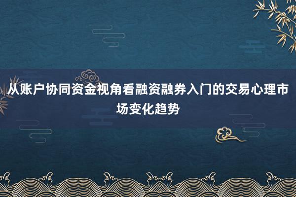 从账户协同资金视角看融资融券入门的交易心理市场变化趋势