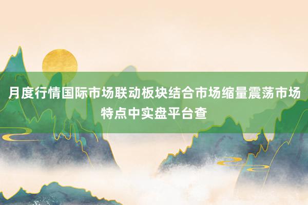 月度行情国际市场联动板块结合市场缩量震荡市场特点中实盘平台查