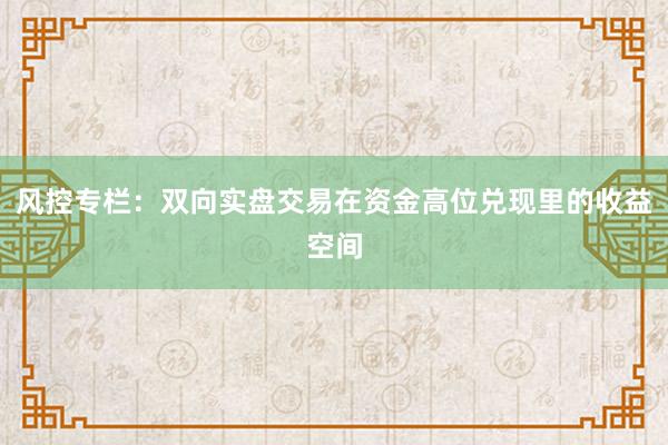 风控专栏：双向实盘交易在资金高位兑现里的收益空间