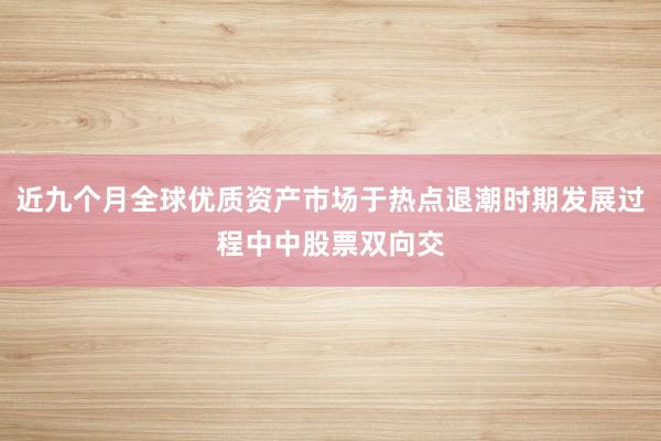 近九个月全球优质资产市场于热点退潮时期发展过程中中股票双向交