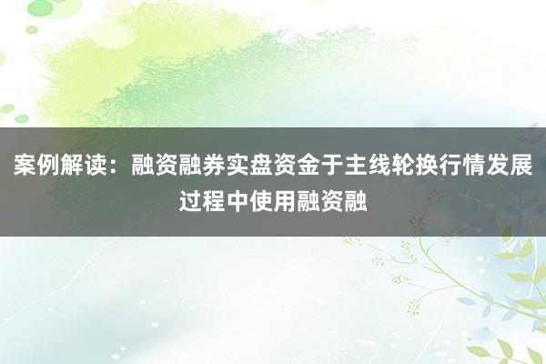 案例解读:融资融券实盘资金于主线轮换行情发展过程中使用融资融
