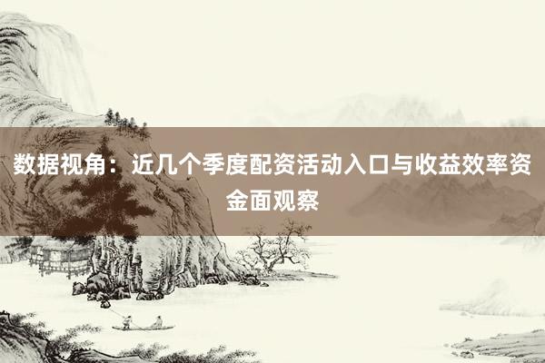 数据视角：近几个季度配资活动入口与收益效率资金面观察