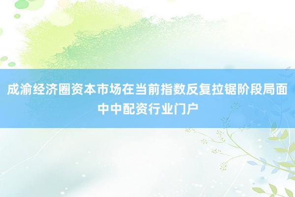 成渝经济圈资本市场在当前指数反复拉锯阶段局面中中配资行业门户