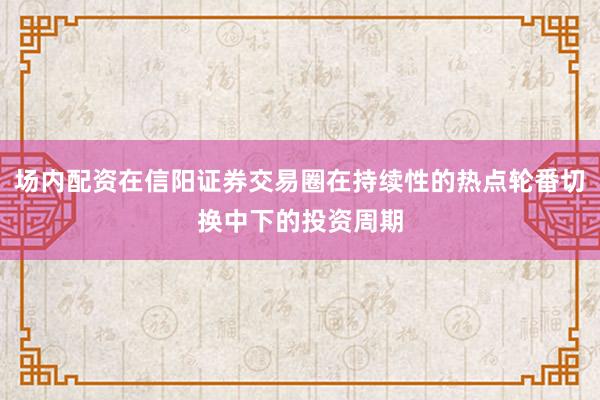 场内配资在信阳证券交易圈在持续性的热点轮番切换中下的投资周期
