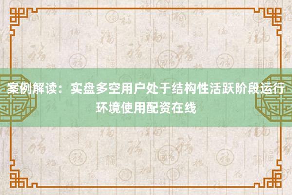 案例解读：实盘多空用户处于结构性活跃阶段运行环境使用配资在线