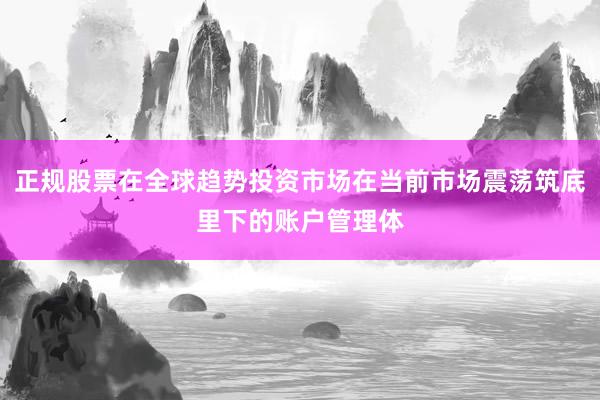 正规股票在全球趋势投资市场在当前市场震荡筑底里下的账户管理体