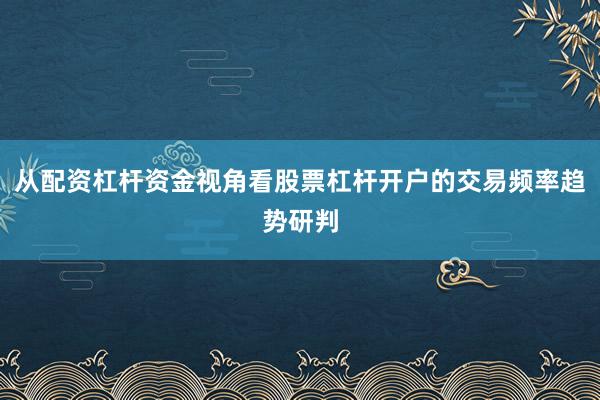 从配资杠杆资金视角看股票杠杆开户的交易频率趋势研判