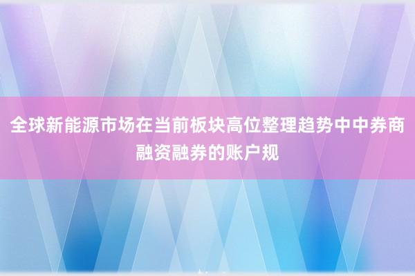 全球新能源市场在当前板块高位整理趋势中中券商融资融券的账户规