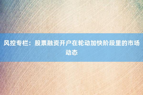 风控专栏：股票融资开户在轮动加快阶段里的市场动态