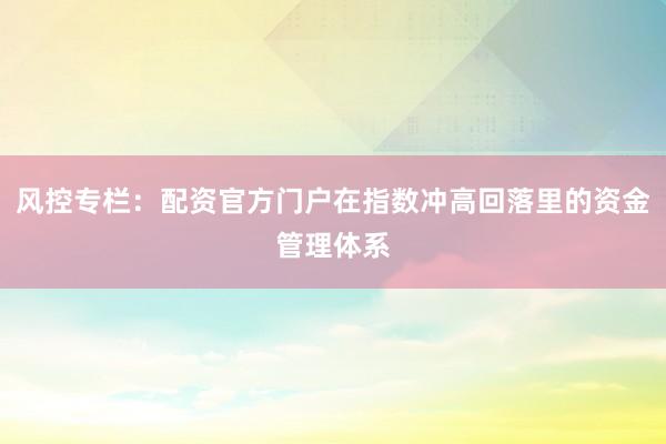 风控专栏：配资官方门户在指数冲高回落里的资金管理体系