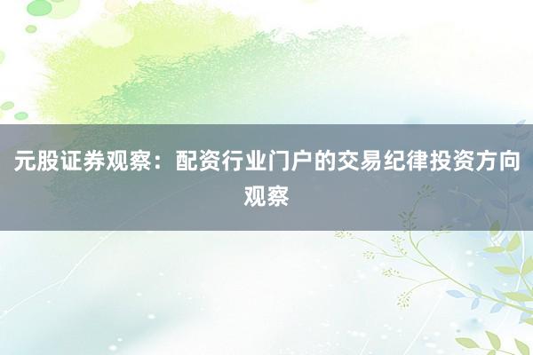 元股证券观察：配资行业门户的交易纪律投资方向观察