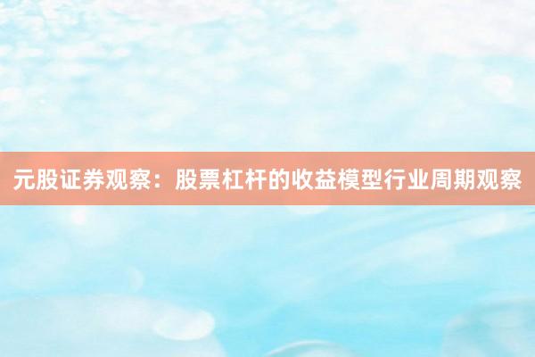 元股证券观察：股票杠杆的收益模型行业周期观察