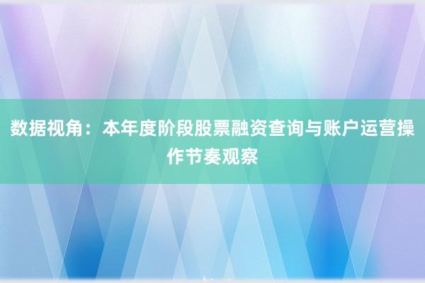 数据视角：本年度阶段股票融资查询与账户运营操作节奏观察