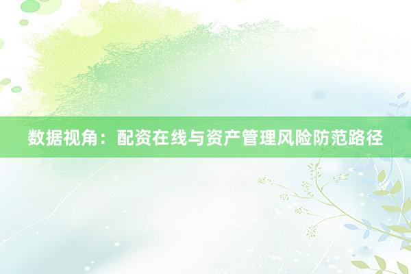 数据视角：配资在线与资产管理风险防范路径