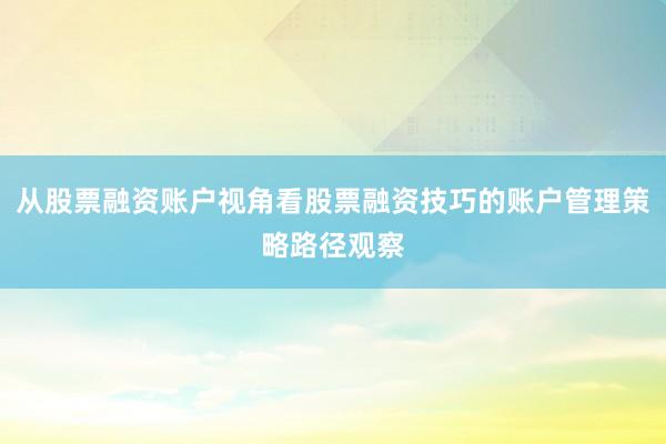 从股票融资账户视角看股票融资技巧的账户管理策略路径观察