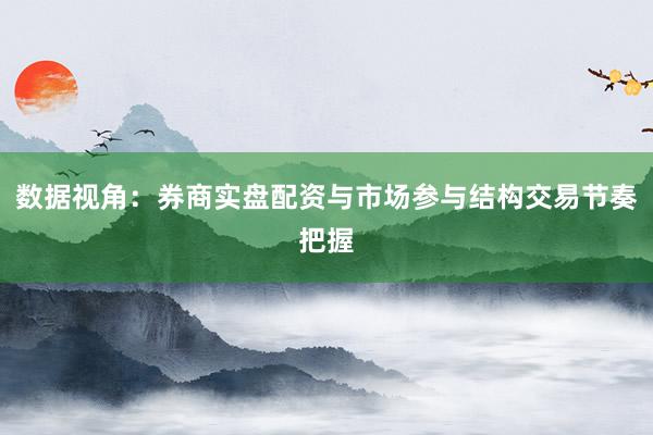 数据视角：券商实盘配资与市场参与结构交易节奏把握