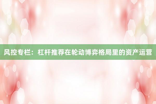 风控专栏：杠杆推荐在轮动博弈格局里的资产运营