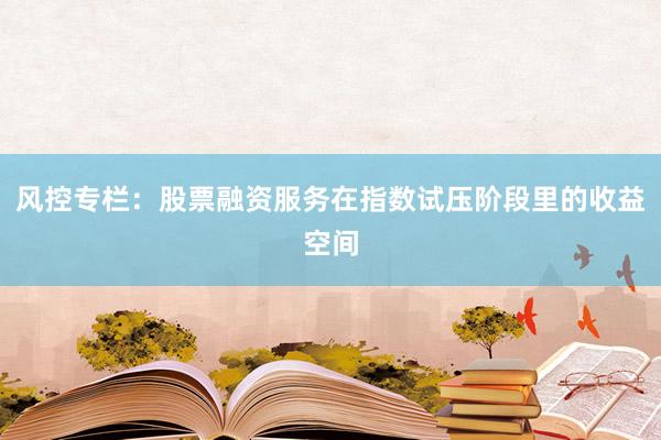 风控专栏：股票融资服务在指数试压阶段里的收益空间