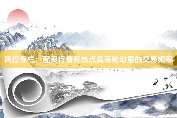 风控专栏：配资行情在热点震荡轮动里的交易频率