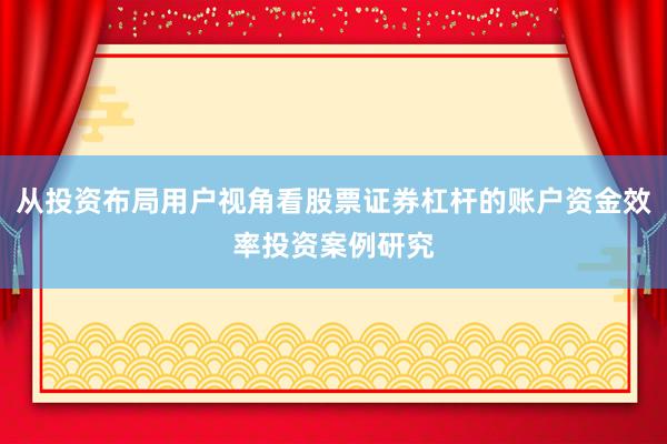 从投资布局用户视角看股票证券杠杆的账户资金效率投资案例研究